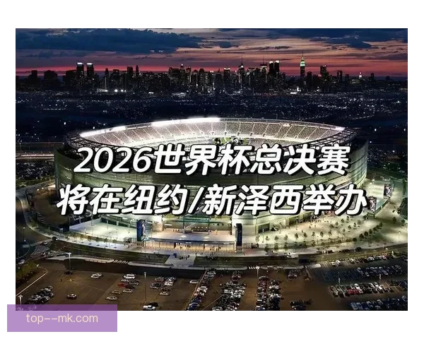 2026年世界杯决赛将在纽约与新泽西联合举办全球瞩目赛事盛况